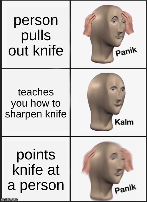 knife | person pulls out knife; teaches you how to sharpen knife; points knife at a person | image tagged in memes,panik kalm panik | made w/ Imgflip meme maker