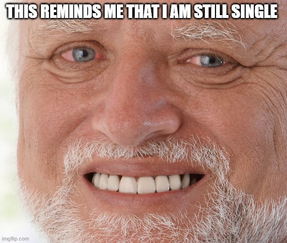 Hide the Pain Harold | THIS REMINDS ME THAT I AM STILL SINGLE | image tagged in hide the pain harold | made w/ Imgflip meme maker