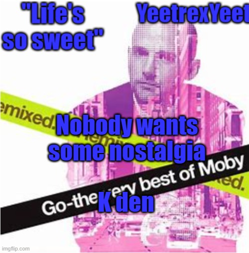 Moby 3.0 | Nobody wants some nostalgia; K den | image tagged in moby 3 0 | made w/ Imgflip meme maker
