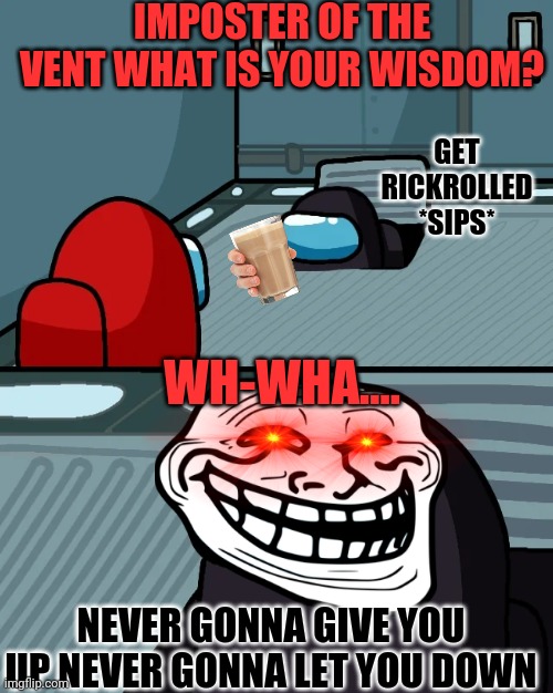 impostor of the vent | IMPOSTER OF THE VENT WHAT IS YOUR WISDOM? GET RICKROLLED *SIPS*; WH-WHA.... NEVER GONNA GIVE YOU UP NEVER GONNA LET YOU DOWN | image tagged in impostor of the vent | made w/ Imgflip meme maker