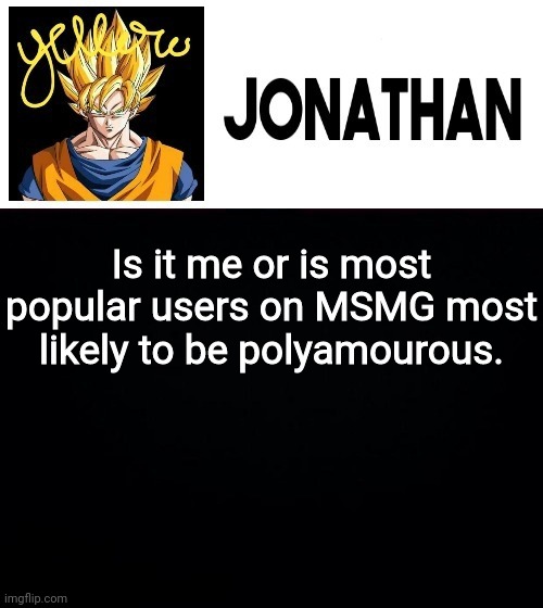 Is it me or is most popular users on MSMG most likely to be polyamourous. | image tagged in jonathan's yellow template | made w/ Imgflip meme maker