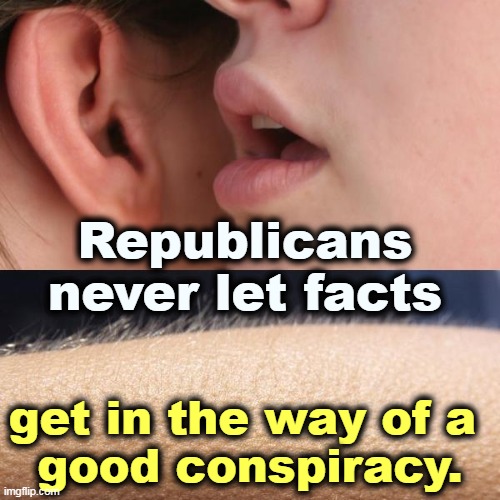 Conspiracies are so much fun, even if they're always bullsh*t. | Republicans never let facts; get in the way of a 
good conspiracy. | image tagged in whisper and goosebumps,republicans,conspiracy,hate,facts | made w/ Imgflip meme maker