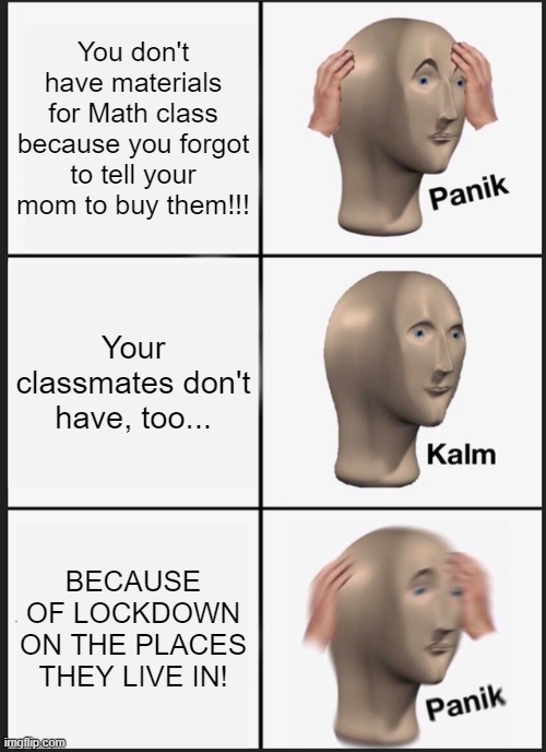 Panik Kalm Panik | You don't have materials for Math class because you forgot to tell your mom to buy them!!! Your classmates don't have, too... BECAUSE OF LOCKDOWN ON THE PLACES THEY LIVE IN! | image tagged in memes,panik kalm panik | made w/ Imgflip meme maker