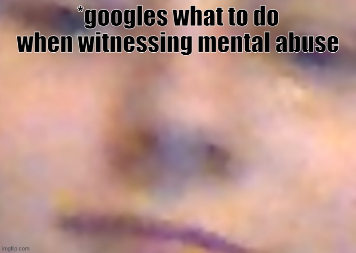 face | *googles what to do when witnessing mental abuse | image tagged in face | made w/ Imgflip meme maker