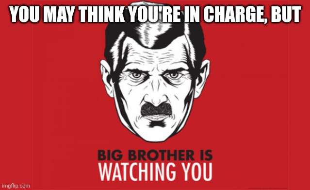 Big Brother is always watching you | YOU MAY THINK YOU'RE IN CHARGE, BUT | image tagged in big brother is always watching you | made w/ Imgflip meme maker