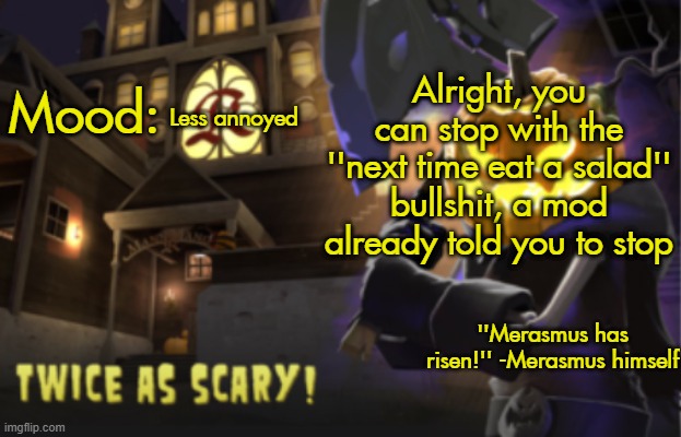 Benjamin's Scream Fortress temp for spooky month | Alright, you can stop with the ''next time eat a salad'' bullshit, a mod already told you to stop; Less annoyed | image tagged in benjamin's scream fortress temp for spooky month | made w/ Imgflip meme maker