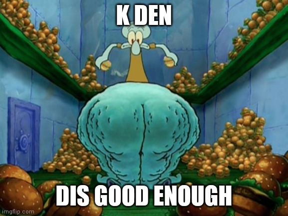 Squidward fat thighs | K DEN DIS GOOD ENOUGH | image tagged in squidward fat thighs | made w/ Imgflip meme maker