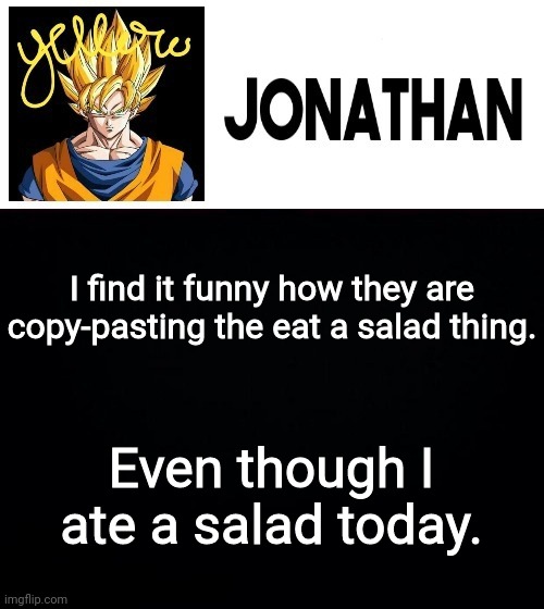 I find it funny how they are copy-pasting the eat a salad thing. Even though I ate a salad today. | image tagged in jonathan's yellow template | made w/ Imgflip meme maker