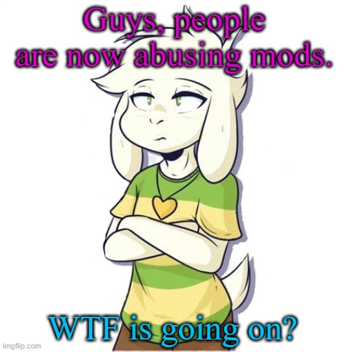 Asriel | Guys, people are now abusing mods. WTF is going on? | image tagged in asriel | made w/ Imgflip meme maker