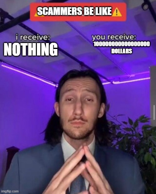 i receive you receive | SCAMMERS BE LIKE; 100000000000000000 DOLLARS; NOTHING | image tagged in i receive you receive | made w/ Imgflip meme maker