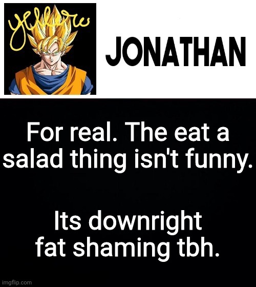 For real. The eat a salad thing isn't funny. Its downright fat shaming tbh. | image tagged in jonathan's yellow template | made w/ Imgflip meme maker