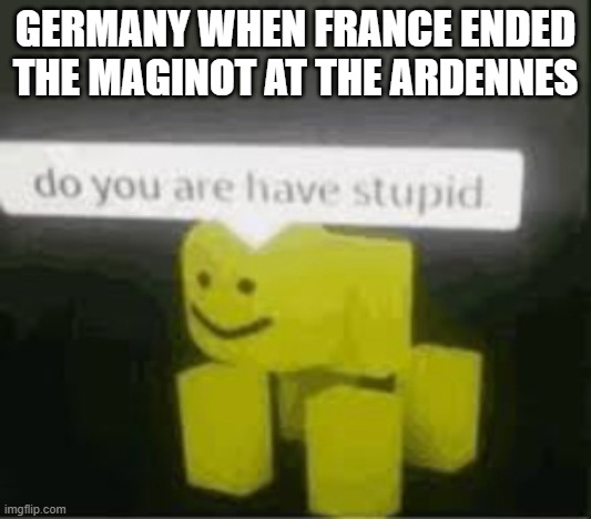 do you are have stupid | GERMANY WHEN FRANCE ENDED THE MAGINOT AT THE ARDENNES | image tagged in do you are have stupid | made w/ Imgflip meme maker