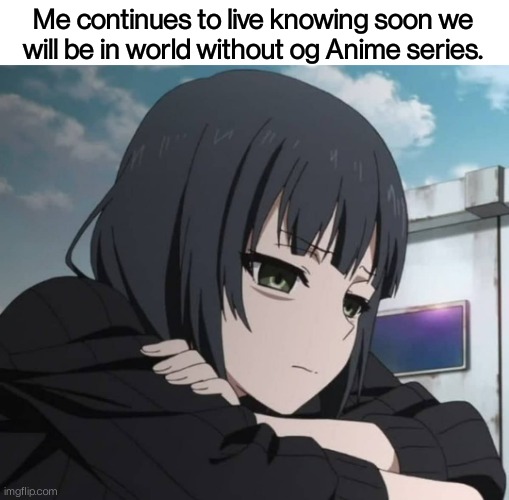 (>▂<) | Me continues to live knowing soon we will be in world without og Anime series. | image tagged in memes,depressed anime girl,anime,anime meme | made w/ Imgflip meme maker