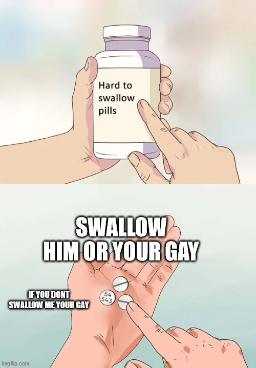 Hard To Swallow Pills Meme | SWALLOW HIM OR YOUR GAY; IF YOU DONT SWALLOW ME YOUR GAY | image tagged in memes,hard to swallow pills | made w/ Imgflip meme maker