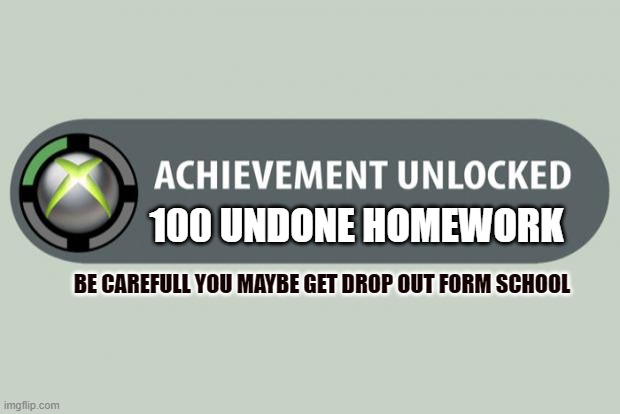 school |  100 UNDONE HOMEWORK; BE CAREFULL YOU MAYBE GET DROP OUT FORM SCHOOL | image tagged in achievement unlocked | made w/ Imgflip meme maker