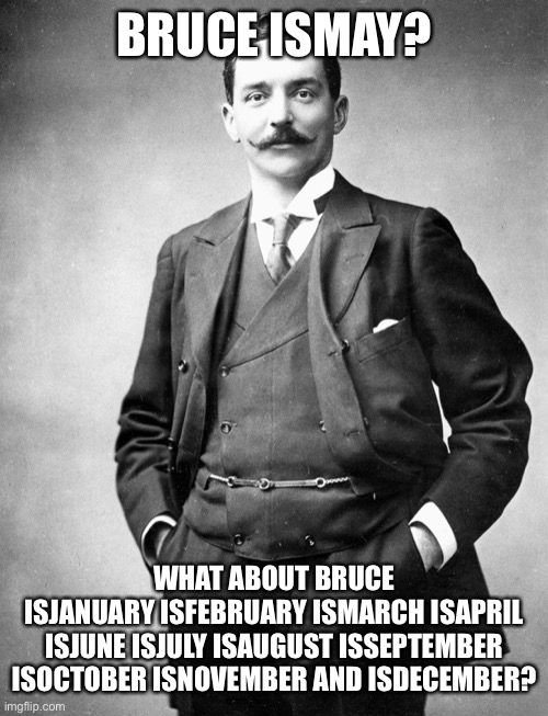 What about the others? |  BRUCE ISMAY? WHAT ABOUT BRUCE
ISJANUARY ISFEBRUARY ISMARCH ISAPRIL ISJUNE ISJULY ISAUGUST ISSEPTEMBER ISOCTOBER ISNOVEMBER AND ISDECEMBER? | image tagged in bruce ismay,ismay | made w/ Imgflip meme maker