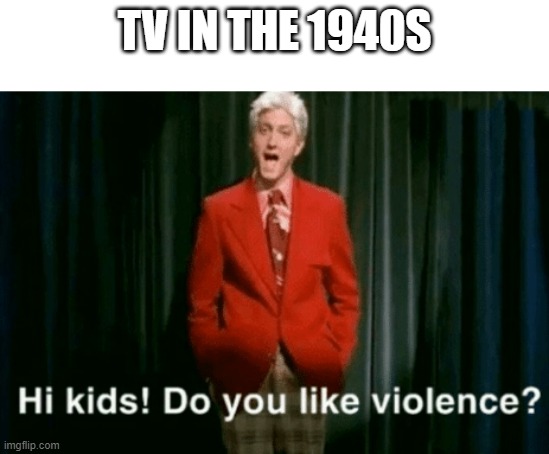hi kids do you like violence | TV IN THE 1940S | image tagged in hi kids do you like violence | made w/ Imgflip meme maker