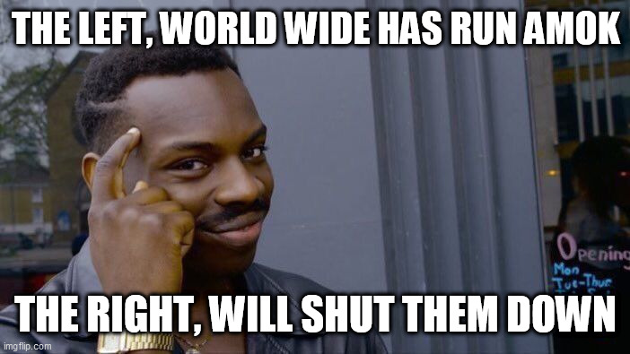 Roll Safe Think About It Meme | THE LEFT, WORLD WIDE HAS RUN AMOK; THE RIGHT, WILL SHUT THEM DOWN | image tagged in memes,roll safe think about it | made w/ Imgflip meme maker