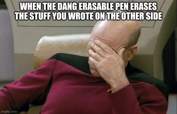 So true, yet so annoying... | WHEN THE DANG ERASABLE PEN ERASES THE STUFF YOU WROTE ON THE OTHER SIDE | image tagged in memes,captain picard facepalm,bullcrap,stupid | made w/ Imgflip meme maker