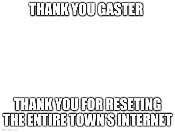 Blank White Template | THANK YOU GASTER THANK YOU FOR RESETING THE ENTIRE TOWN'S INTERNET | image tagged in blank white template | made w/ Imgflip meme maker