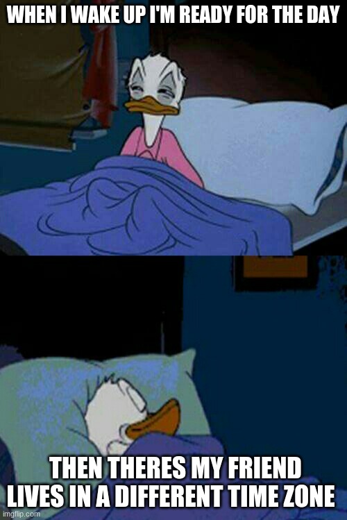 sleepovers be like....... | WHEN I WAKE UP I'M READY FOR THE DAY; THEN THERES MY FRIEND LIVES IN A DIFFERENT TIME ZONE | image tagged in sleepy donald duck in bed | made w/ Imgflip meme maker