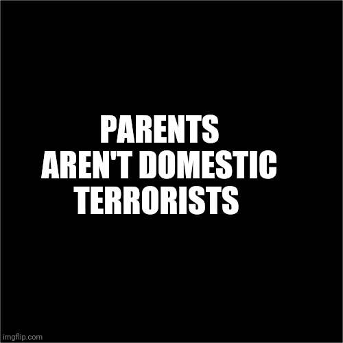 all black |  PARENTS AREN'T DOMESTIC TERRORISTS | image tagged in all black | made w/ Imgflip meme maker