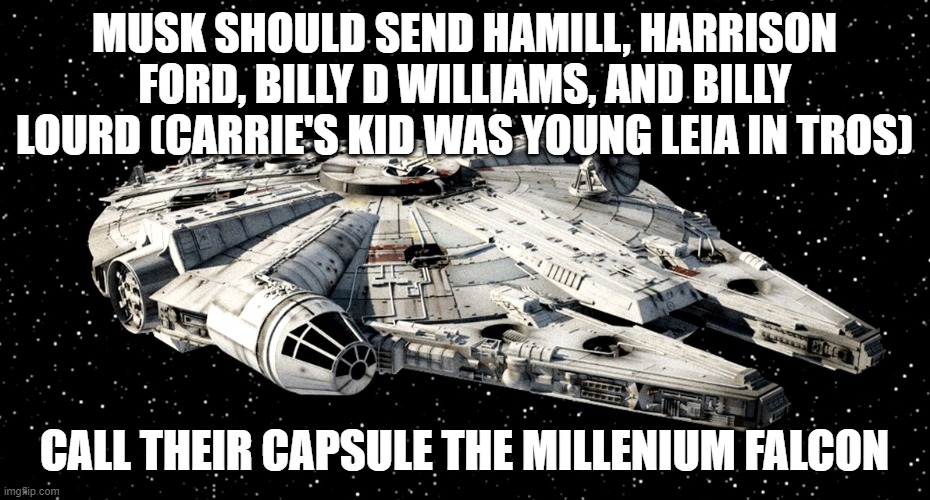 Millenium Falcon 9 |  MUSK SHOULD SEND HAMILL, HARRISON FORD, BILLY D WILLIAMS, AND BILLY LOURD (CARRIE'S KID WAS YOUNG LEIA IN TROS); CALL THEIR CAPSULE THE MILLENIUM FALCON | image tagged in star wars millenium falcon,elon musk,jeff bezos,capt kirk william shatner,harrison ford,lando calrissian | made w/ Imgflip meme maker