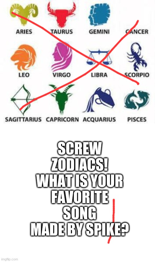 Zodiac Signs | SCREW ZODIACS! WHAT IS YOUR FAVORITE SONG MADE BY SPIKE? | image tagged in zodiac signs | made w/ Imgflip meme maker