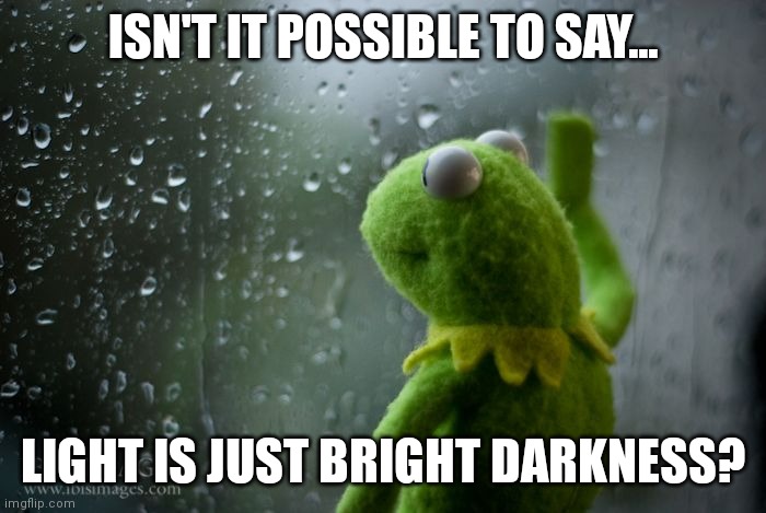 kermit window | ISN'T IT POSSIBLE TO SAY... LIGHT IS JUST BRIGHT DARKNESS? | image tagged in kermit window | made w/ Imgflip meme maker