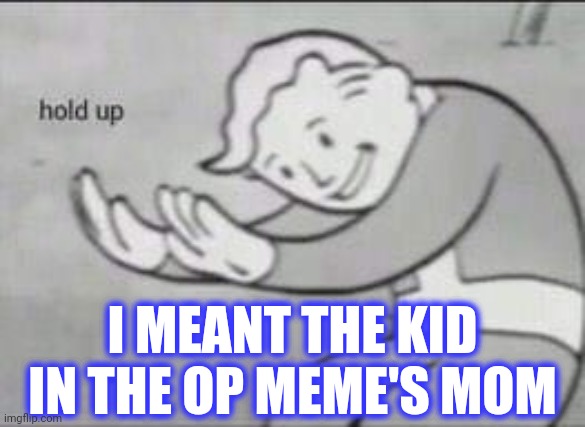 Fallout Hold Up | I MEANT THE KID IN THE OP MEME'S MOM | image tagged in fallout hold up | made w/ Imgflip meme maker