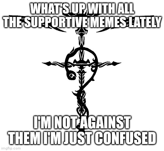 Why tho | WHAT'S UP WITH ALL THE SUPPORTIVE MEMES LATELY; I'M NOT AGAINST THEM I'M JUST CONFUSED | image tagged in alchemist symbol | made w/ Imgflip meme maker