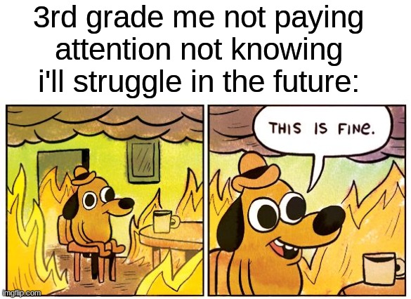 This Is Fine Meme | 3rd grade me not paying attention not knowing i'll struggle in the future: | image tagged in memes,this is fine | made w/ Imgflip meme maker