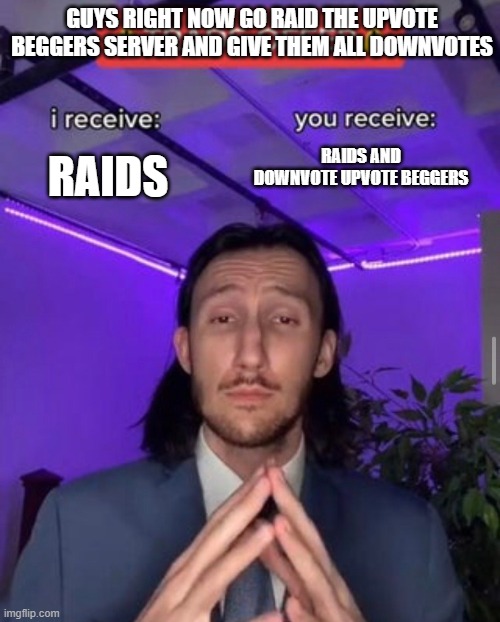 Deal? you downvote the beggers/ | GUYS RIGHT NOW GO RAID THE UPVOTE BEGGERS SERVER AND GIVE THEM ALL DOWNVOTES; RAIDS; RAIDS AND DOWNVOTE UPVOTE BEGGERS | image tagged in trade offer | made w/ Imgflip meme maker