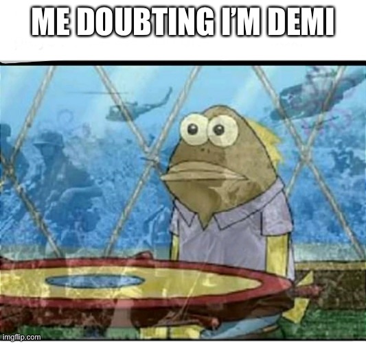 SpongeBob Fish Vietnam Flashback | ME DOUBTING I’M DEMI | image tagged in spongebob fish vietnam flashback | made w/ Imgflip meme maker