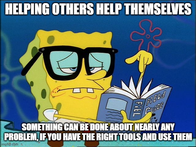 Helping | HELPING OTHERS HELP THEMSELVES; SOMETHING CAN BE DONE ABOUT NEARLY ANY PROBLEM, IF YOU HAVE THE RIGHT TOOLS AND USE THEM | image tagged in spongebob nerd | made w/ Imgflip meme maker