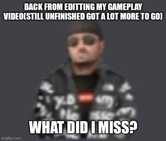 terrorist drip | BACK FROM EDITTING MY GAMEPLAY VIDEO(STILL UNFINISHED GOT A LOT MORE TO GO); WHAT DID I MISS? | image tagged in terrorist drip | made w/ Imgflip meme maker