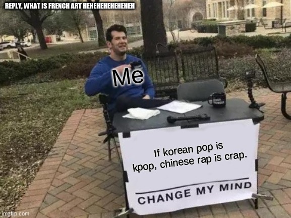Change My Mind Meme | REPLY, WHAT IS FRENCH ART HEHEHEHEHEHEHEH; Me; If korean pop is kpop, chinese rap is crap. | image tagged in memes,change my mind | made w/ Imgflip meme maker