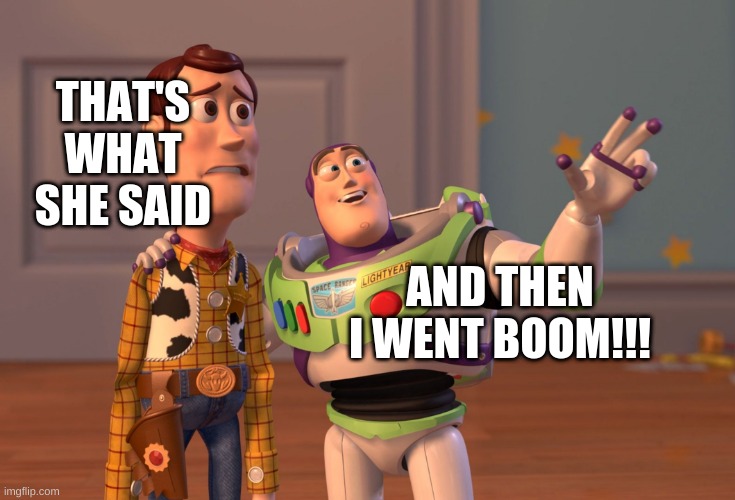 BUZZ GOES BOOM | THAT'S WHAT SHE SAID; AND THEN I WENT BOOM!!! | image tagged in memes,x x everywhere | made w/ Imgflip meme maker