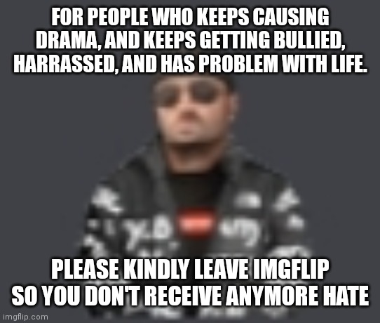 terrorist drip | FOR PEOPLE WHO KEEPS CAUSING DRAMA, AND KEEPS GETTING BULLIED, HARRASSED, AND HAS PROBLEM WITH LIFE. PLEASE KINDLY LEAVE IMGFLIP SO YOU DON'T RECEIVE ANYMORE HATE | image tagged in terrorist drip | made w/ Imgflip meme maker