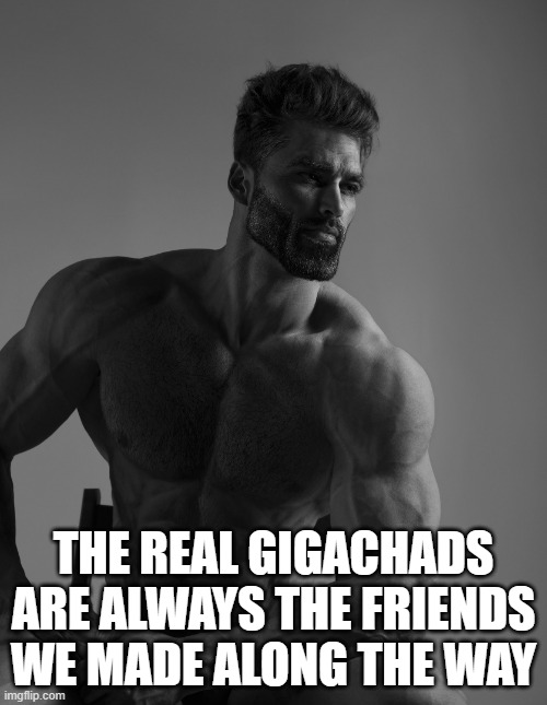Inspirational Quote for You Guys | THE REAL GIGACHADS ARE ALWAYS THE FRIENDS WE MADE ALONG THE WAY | image tagged in giga chad | made w/ Imgflip meme maker