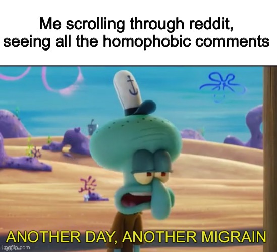 Another day another migrain | Me scrolling through reddit, seeing all the homophobic comments | image tagged in another day another migrain | made w/ Imgflip meme maker
