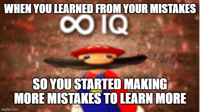 genius | WHEN YOU LEARNED FROM YOUR MISTAKES; SO YOU STARTED MAKING MORE MISTAKES TO LEARN MORE | image tagged in infinite iq | made w/ Imgflip meme maker