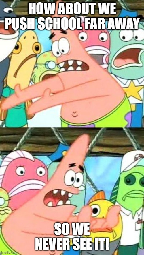 Put It Somewhere Else Patrick |  HOW ABOUT WE PUSH SCHOOL FAR AWAY; SO WE NEVER SEE IT! | image tagged in memes,put it somewhere else patrick | made w/ Imgflip meme maker