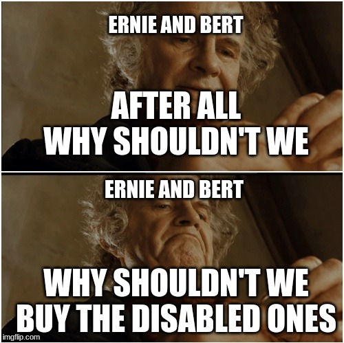 Bilbo - Why shouldn’t I keep it? | ERNIE AND BERT AFTER ALL WHY SHOULDN'T WE WHY SHOULDN'T WE BUY THE DISABLED ONES ERNIE AND BERT | image tagged in bilbo - why shouldn t i keep it | made w/ Imgflip meme maker