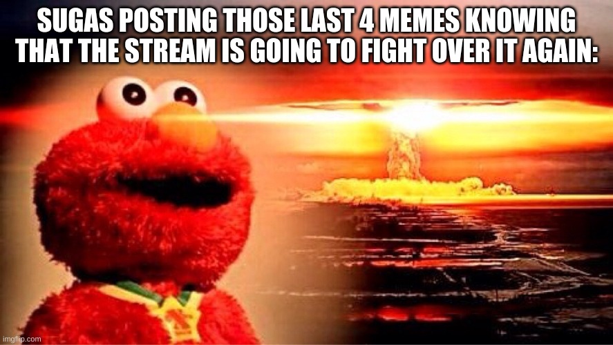 Edit: 5 | SUGAS POSTING THOSE LAST 4 MEMES KNOWING THAT THE STREAM IS GOING TO FIGHT OVER IT AGAIN: | image tagged in elmo nuclear explosion | made w/ Imgflip meme maker