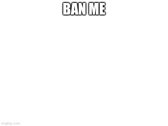 Blank White Template | BAN ME | image tagged in blank white template | made w/ Imgflip meme maker