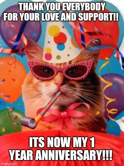 Cat Celebration! | THANK YOU EVERYBODY FOR YOUR LOVE AND SUPPORT!! ITS NOW MY 1 YEAR ANNIVERSARY!!! | image tagged in cat celebration,love and friendship,support,1 year,celebration | made w/ Imgflip meme maker