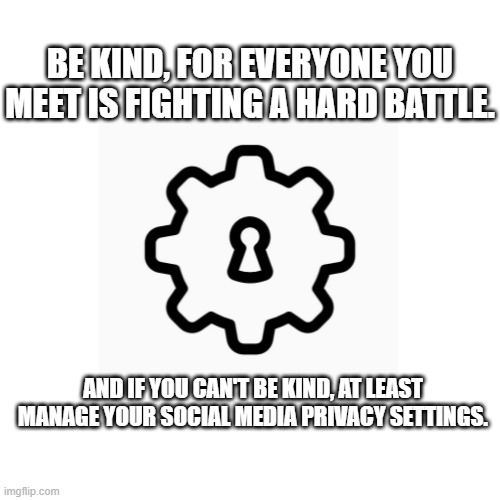 Be kind and manage your social media privacy settings | BE KIND, FOR EVERYONE YOU MEET IS FIGHTING A HARD BATTLE. AND IF YOU CAN'T BE KIND, AT LEAST MANAGE YOUR SOCIAL MEDIA PRIVACY SETTINGS. | image tagged in social media,privacy,kindness | made w/ Imgflip meme maker