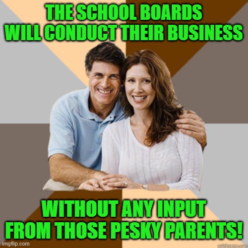 Scumbag Parents | THE SCHOOL BOARDS WILL CONDUCT THEIR BUSINESS WITHOUT ANY INPUT FROM THOSE PESKY PARENTS! | image tagged in scumbag parents | made w/ Imgflip meme maker
