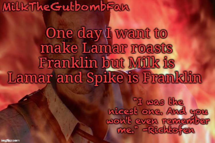 Milk but he's a beloved German scientist (thanks Duskit) | One day I want to make Lamar roasts Franklin but Milk is Lamar and Spike is Franklin | image tagged in milk but he's a beloved german scientist thanks duskit | made w/ Imgflip meme maker